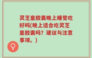 灵芝皇胶囊晚上睡觉吃好吗(晚上适合吃灵芝皇胶囊吗？建议与注意事项。)