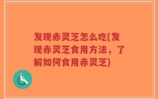 发现赤灵芝怎么吃(发现赤灵芝食用方法，了解如何食用赤灵芝)