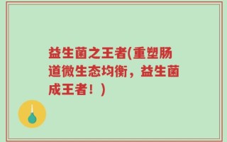 益生菌之王者(重塑肠道微生态均衡，益生菌成王者！)