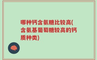 哪种钙含氨糖比较高(含氨基葡萄糖较高的钙质种类)