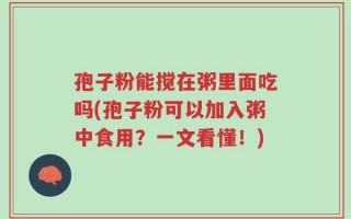 孢子粉能搅在粥里面吃吗(孢子粉可以加入粥中食用？一文看懂！)