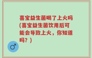 喜宝益生菌喝了上火吗(喜宝益生菌饮用后可能会导致上火，你知道吗？)