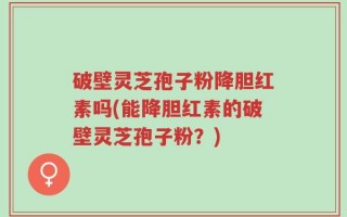 破壁灵芝孢子粉降胆红素吗(能降胆红素的破壁灵芝孢子粉？)