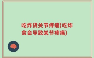 吃炸货关节疼痛(吃炸食会导致关节疼痛)