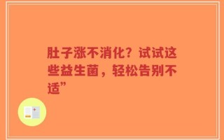肚子涨不消化？试试这些益生菌，轻松告别不适”