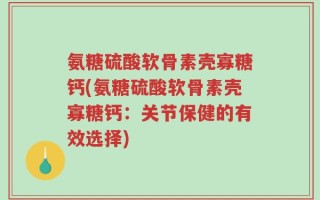 氨糖硫酸软骨素壳寡糖钙(氨糖硫酸软骨素壳寡糖钙：关节保健的有效选择)