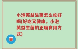 小泡芙益生菌怎么吃好喝(好吃又健康，小泡芙益生菌的正确食用方式)