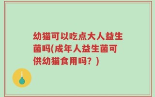 幼猫可以吃点大人益生菌吗(成年人益生菌可供幼猫食用吗？)