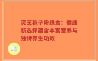 灵芝孢子粉绿盒：健康新选择蕴含丰富营养与独特养生功效