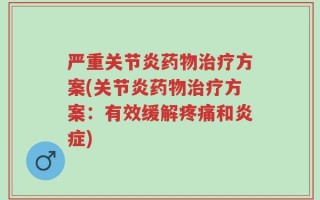 严重关节炎药物治疗方案(关节炎药物治疗方案：有效缓解疼痛和炎症)