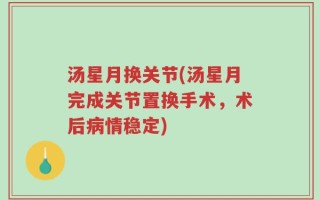 汤星月换关节(汤星月完成关节置换手术，术后病情稳定)