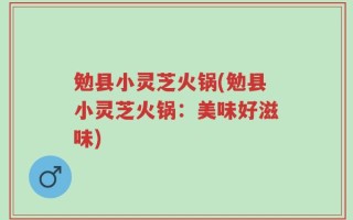 勉县小灵芝火锅(勉县小灵芝火锅：美味好滋味)