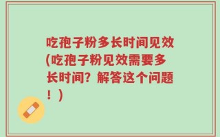吃孢子粉多长时间见效(吃孢子粉见效需要多长时间？解答这个问题！)