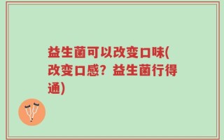 益生菌可以改变口味(改变口感？益生菌行得通)