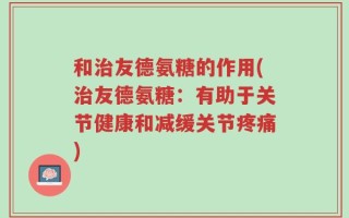 和治友德氨糖的作用(治友德氨糖：有助于关节健康和减缓关节疼痛)