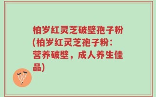 柏岁红灵芝破壁孢子粉(柏岁红灵芝孢子粉：营养破壁，成人养生佳品)
