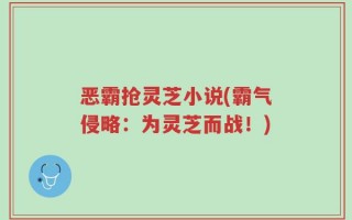 恶霸抢灵芝小说(霸气侵略：为灵芝而战！)