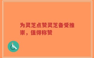 为灵芝点赞灵芝备受推崇，值得称赞