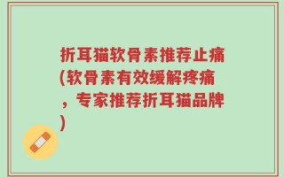 折耳猫软骨素推荐止痛(软骨素有效缓解疼痛，专家推荐折耳猫品牌)