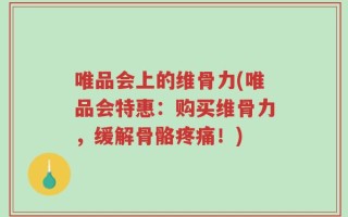 唯品会上的维骨力(唯品会特惠：购买维骨力，缓解骨骼疼痛！)