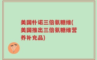 美国朴诺三倍氨糖维(美国推出三倍氨糖维营养补充品)