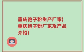 重庆孢子粉生产厂家(重庆孢子粉厂家及产品介绍)