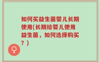 如何买益生菌婴儿长期使用(长期给婴儿使用益生菌，如何选择购买？)