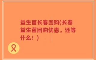 益生菌长春团购(长春益生菌团购优惠，还等什么！)