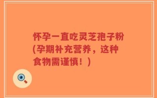 怀孕一直吃灵芝孢子粉(孕期补充营养，这种食物需谨慎！)
