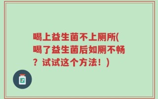 喝上益生菌不上厕所(喝了益生菌后如厕不畅？试试这个方法！)