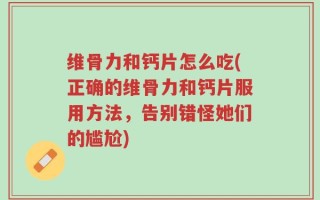 维骨力和钙片怎么吃(正确的维骨力和钙片服用方法，告别错怪她们的尴尬)