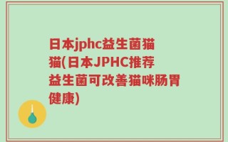 日本jphc益生菌猫猫(日本JPHC推荐益生菌可改善猫咪肠胃健康)
