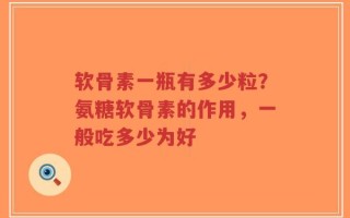 软骨素一瓶有多少粒？氨糖软骨素的作用，一般吃多少为好