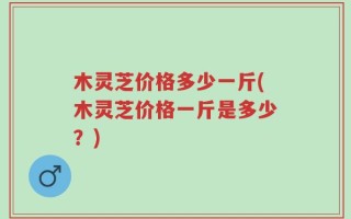 木灵芝价格多少一斤(木灵芝价格一斤是多少？)