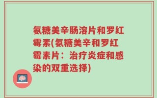 氨糖美辛肠溶片和罗红霉素(氨糖美辛和罗红霉素片：治疗炎症和感染的双重选择)
