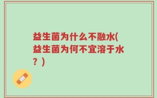 益生菌为什么不融水(益生菌为何不宜溶于水？)