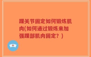 踝关节固定如何锻炼肌肉(如何通过锻炼来加强踝部肌肉固定？)
