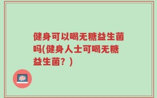 健身可以喝无糖益生菌吗(健身人士可喝无糖益生菌？)