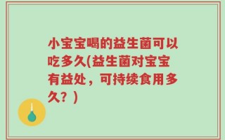 小宝宝喝的益生菌可以吃多久(益生菌对宝宝有益处，可持续食用多久？)