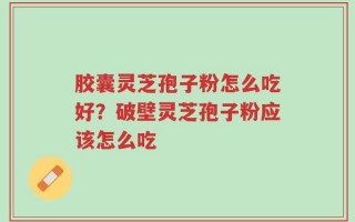 胶囊灵芝孢子粉怎么吃好？破壁灵芝孢子粉应该怎么吃