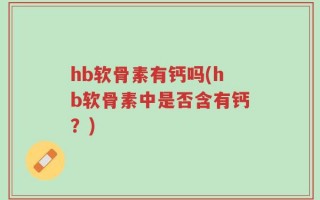 hb软骨素有钙吗(hb软骨素中是否含有钙？)