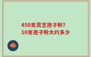 450克灵芝孢子粉？10克孢子粉大约多少