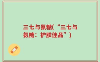 三七与氨糖(“三七与氨糖：护肤佳品”)
