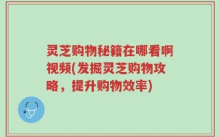 灵芝购物秘籍在哪看啊视频(发掘灵芝购物攻略，提升购物效率)