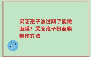 灵芝孢子油过期了能做面膜？灵芝孢子粉面膜制作方法