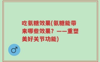 吃氨糖效果(氨糖能带来哪些效果？——重塑美好关节功能)
