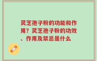灵芝孢子粉的功能和作用？灵芝孢子粉的功效、作用及禁忌是什么