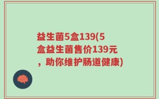 益生菌5盒139(5盒益生菌售价139元，助你维护肠道健康)