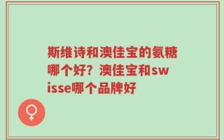 斯维诗和澳佳宝的氨糖哪个好？澳佳宝和swisse哪个品牌好