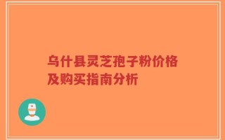 乌什县灵芝孢子粉价格及购买指南分析